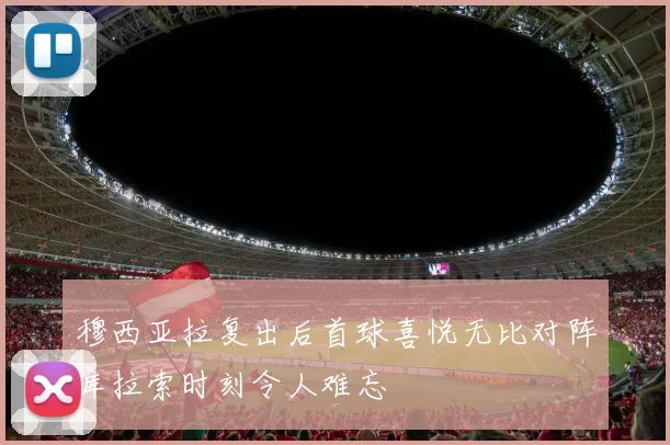 穆西亚拉复出后首球喜悦无比对阵库拉索时刻令人难忘