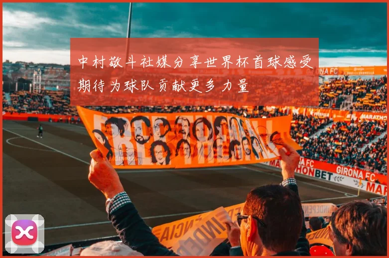 中村敬斗社媒分享世界杯首球感受期待为球队贡献更多力量