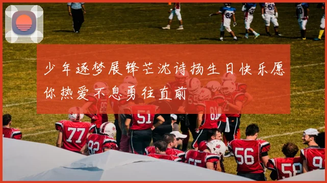 少年逐梦展锋芒沈诗扬生日快乐愿你热爱不息勇往直前