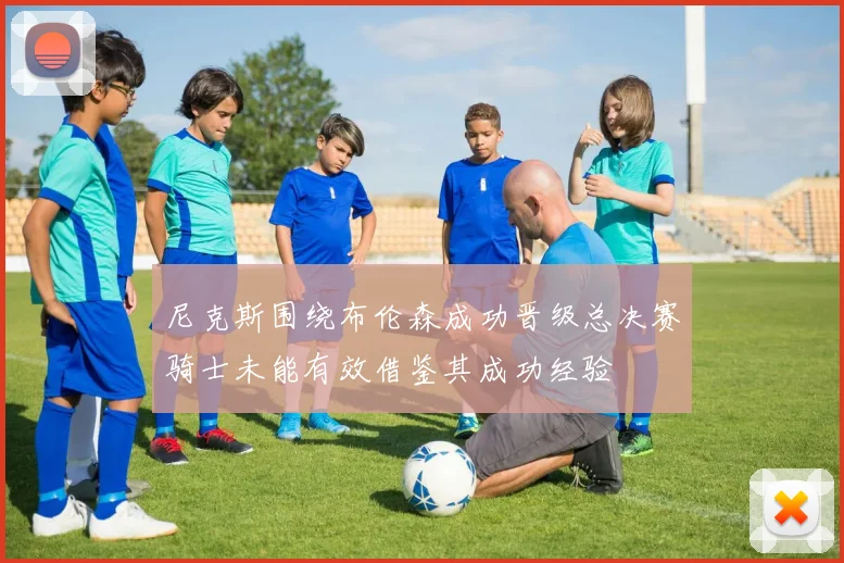 尼克斯围绕布伦森成功晋级总决赛骑士未能有效借鉴其成功经验