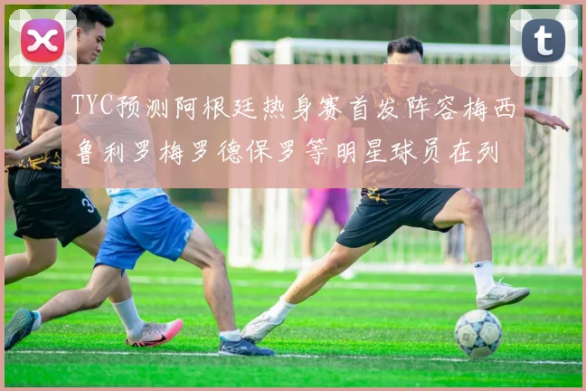 TYC预测阿根廷热身赛首发阵容梅西鲁利罗梅罗德保罗等明星球员在列