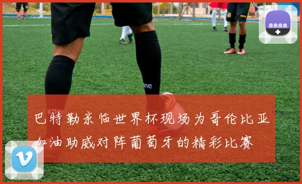 巴特勒亲临世界杯现场为哥伦比亚加油助威对阵葡萄牙的精彩比赛