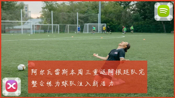 阿尔瓦雷斯本周三重返阿根廷队完整合练为球队注入新活力