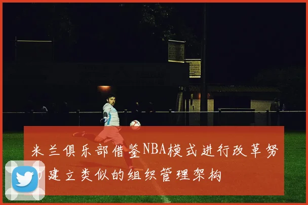 米兰俱乐部借鉴NBA模式进行改革努力建立类似的组织管理架构