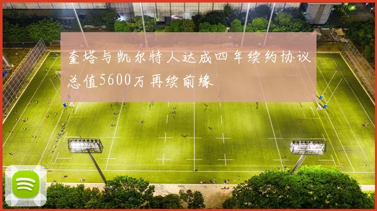 奎塔与凯尔特人达成四年续约协议总值5600万再续前缘