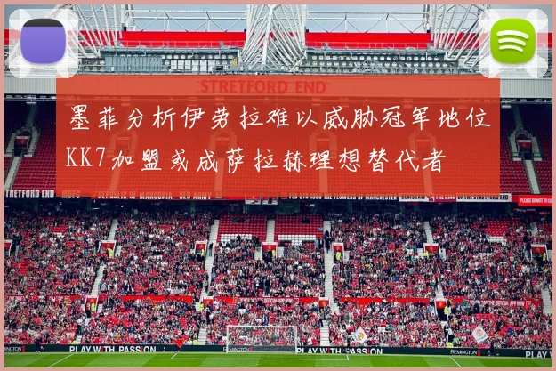 墨菲分析伊劳拉难以威胁冠军地位KK7加盟或成萨拉赫理想替代者