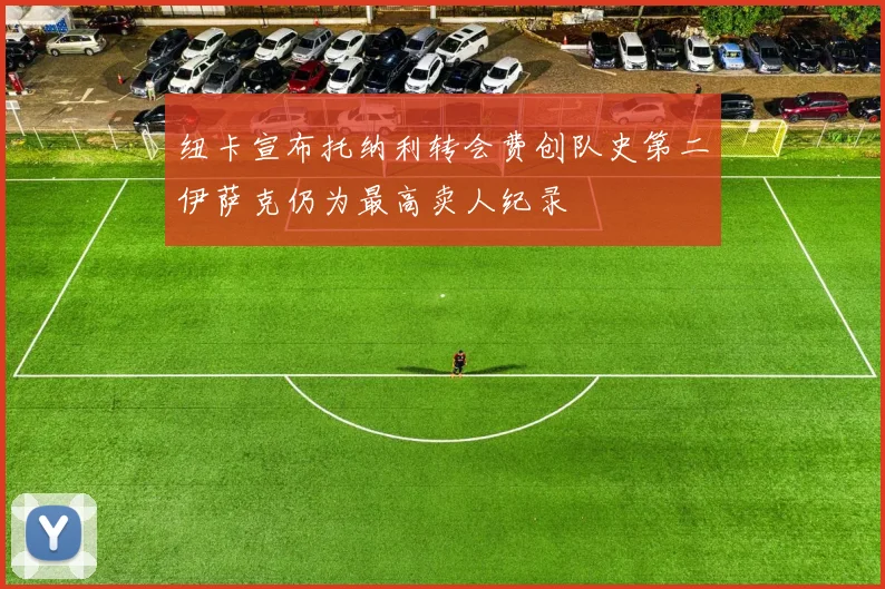 纽卡宣布托纳利转会费创队史第二伊萨克仍为最高卖人纪录