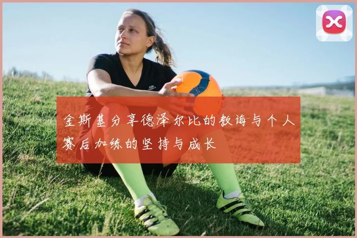 金斯基分享德泽尔比的教诲与个人赛后加练的坚持与成长