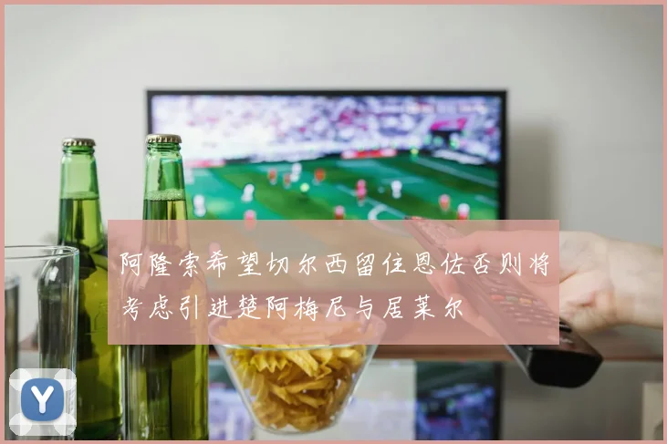 阿隆索希望切尔西留住恩佐否则将考虑引进楚阿梅尼与居莱尔