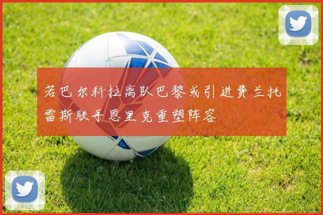 若巴尔科拉离队巴黎或引进费兰托雷斯联手恩里克重塑阵容